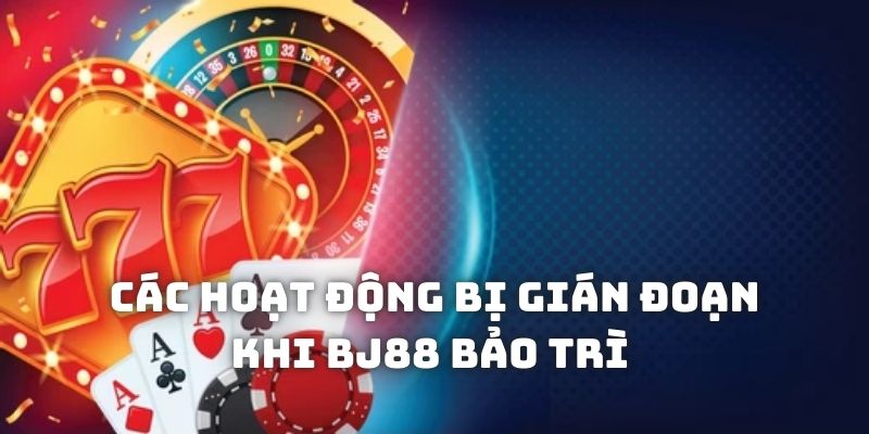 Những hoạt động bị gián đoạn khi nhà cái thực hiện BJ88 bảo trì