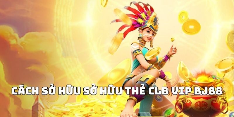 Cách thức để sở hữu thẻ CLB VIP BJ88