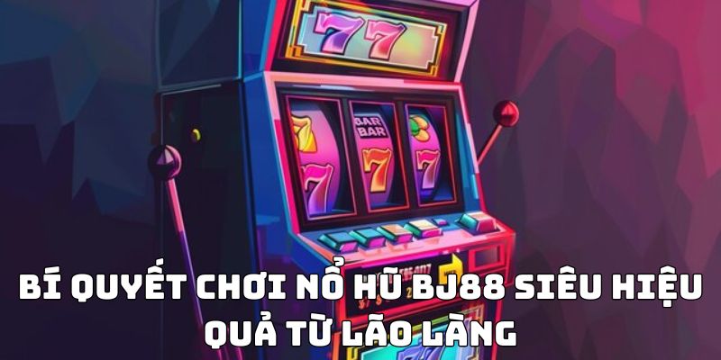 Bí quyết chơi nổ hũ BJ88 siêu hiệu quả từ lão làng